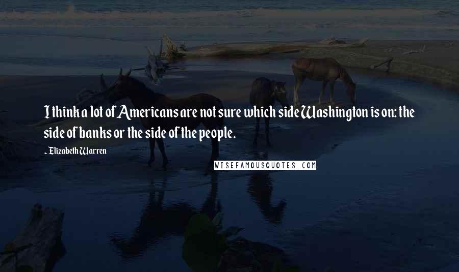 Elizabeth Warren Quotes: I think a lot of Americans are not sure which side Washington is on: the side of banks or the side of the people.