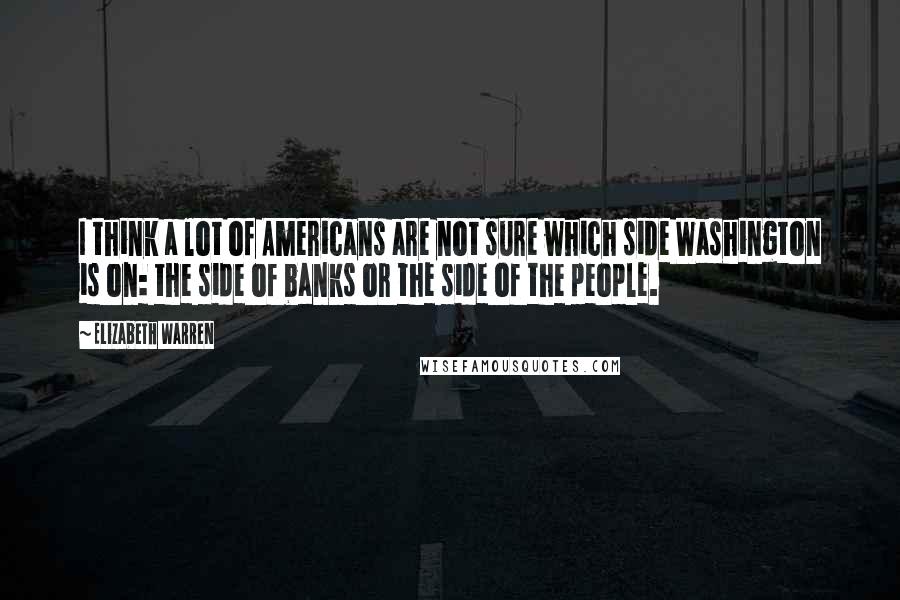 Elizabeth Warren Quotes: I think a lot of Americans are not sure which side Washington is on: the side of banks or the side of the people.