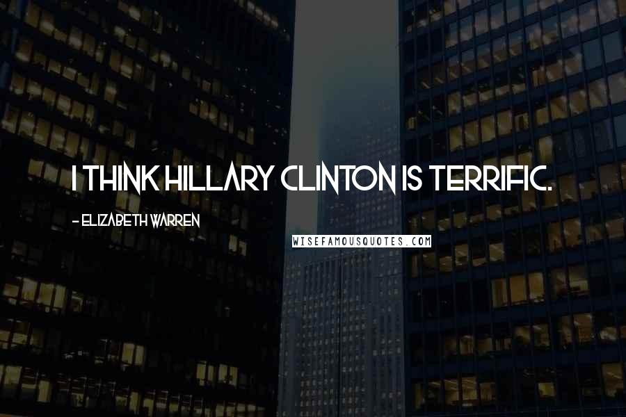 Elizabeth Warren Quotes: I think Hillary Clinton is terrific.