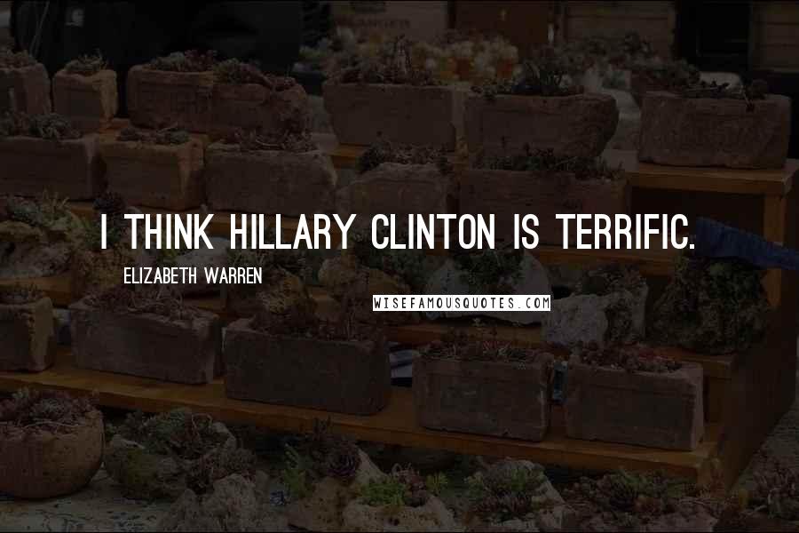 Elizabeth Warren Quotes: I think Hillary Clinton is terrific.