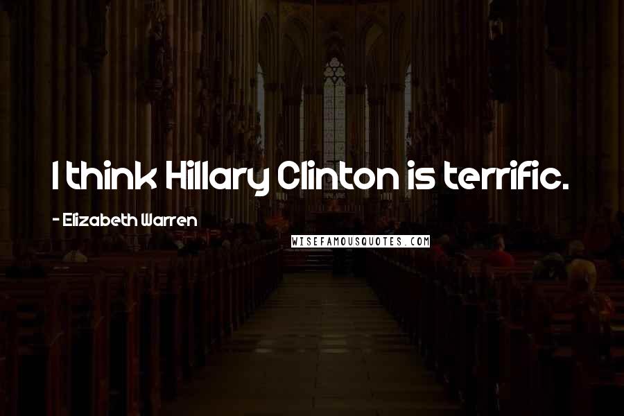 Elizabeth Warren Quotes: I think Hillary Clinton is terrific.