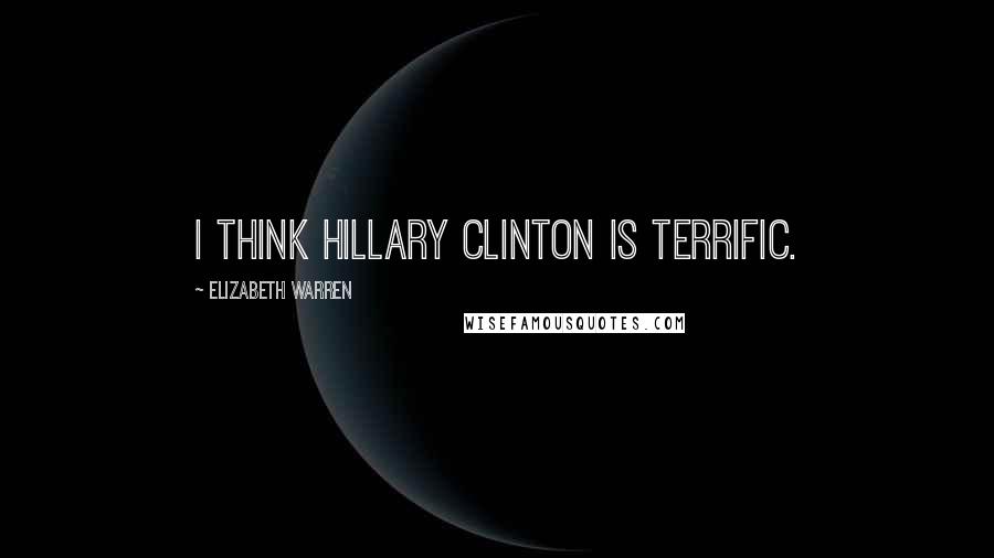 Elizabeth Warren Quotes: I think Hillary Clinton is terrific.