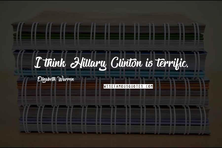 Elizabeth Warren Quotes: I think Hillary Clinton is terrific.