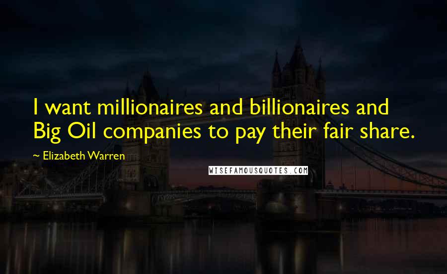 Elizabeth Warren Quotes: I want millionaires and billionaires and Big Oil companies to pay their fair share.