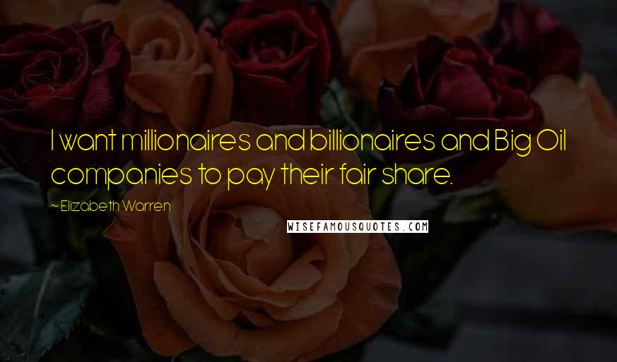 Elizabeth Warren Quotes: I want millionaires and billionaires and Big Oil companies to pay their fair share.
