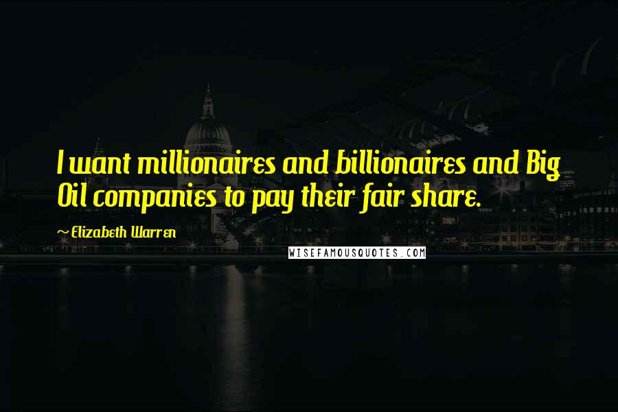 Elizabeth Warren Quotes: I want millionaires and billionaires and Big Oil companies to pay their fair share.