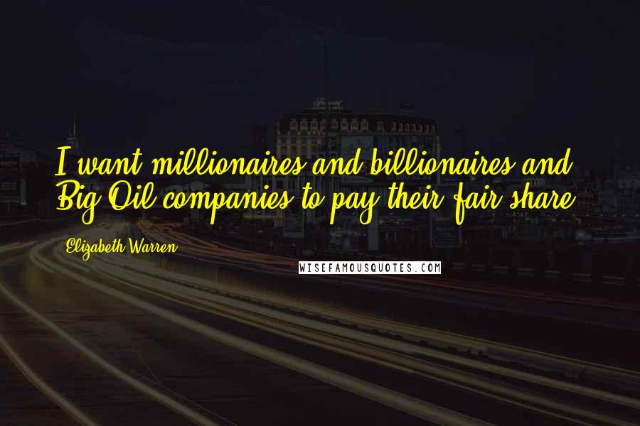 Elizabeth Warren Quotes: I want millionaires and billionaires and Big Oil companies to pay their fair share.