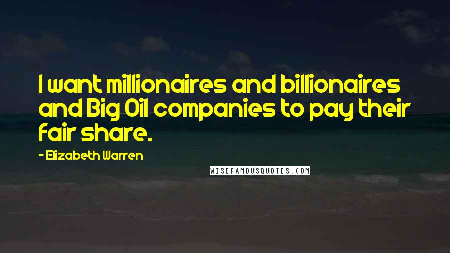 Elizabeth Warren Quotes: I want millionaires and billionaires and Big Oil companies to pay their fair share.