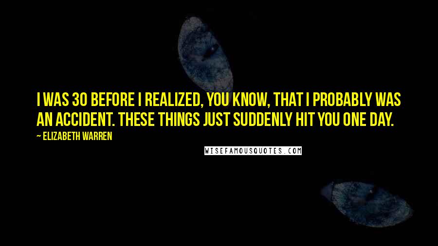 Elizabeth Warren Quotes: I was 30 before I realized, you know, that I probably was an accident. These things just suddenly hit you one day.