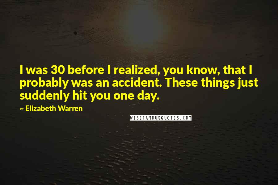 Elizabeth Warren Quotes: I was 30 before I realized, you know, that I probably was an accident. These things just suddenly hit you one day.