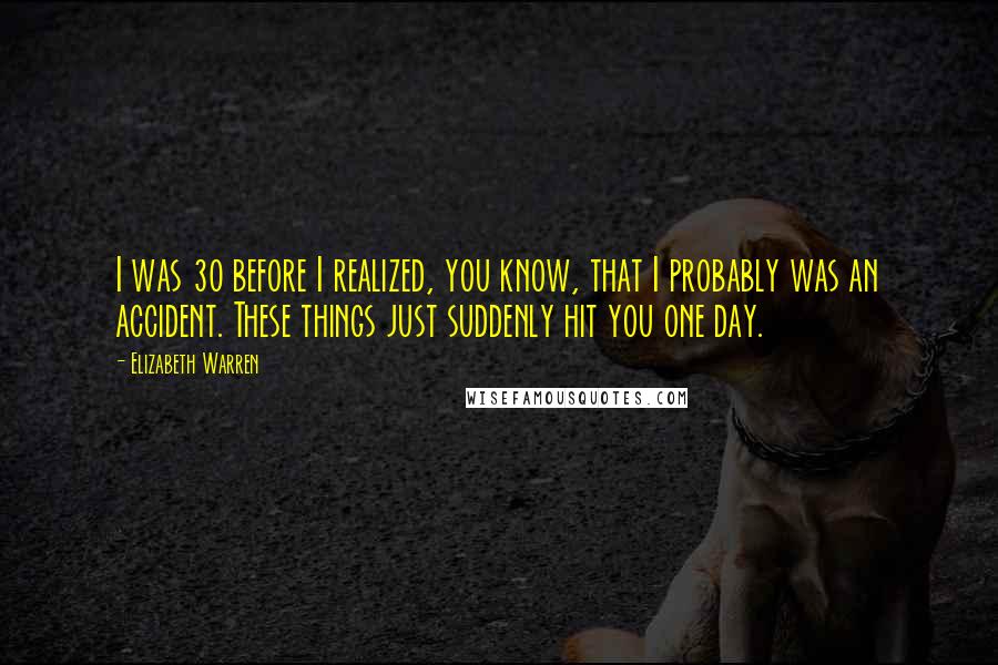 Elizabeth Warren Quotes: I was 30 before I realized, you know, that I probably was an accident. These things just suddenly hit you one day.