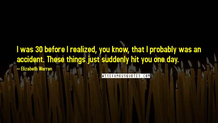 Elizabeth Warren Quotes: I was 30 before I realized, you know, that I probably was an accident. These things just suddenly hit you one day.