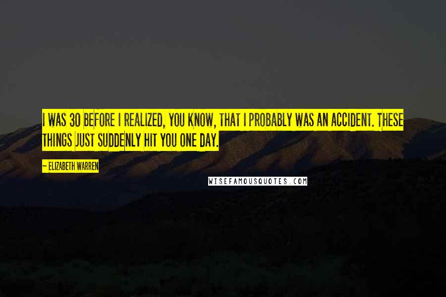 Elizabeth Warren Quotes: I was 30 before I realized, you know, that I probably was an accident. These things just suddenly hit you one day.