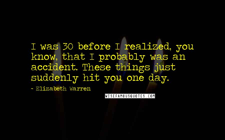 Elizabeth Warren Quotes: I was 30 before I realized, you know, that I probably was an accident. These things just suddenly hit you one day.