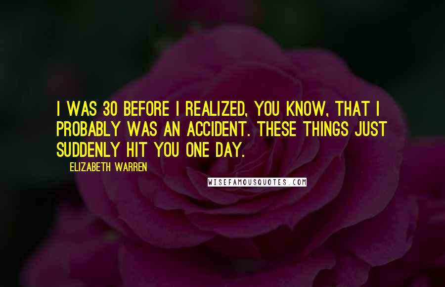 Elizabeth Warren Quotes: I was 30 before I realized, you know, that I probably was an accident. These things just suddenly hit you one day.