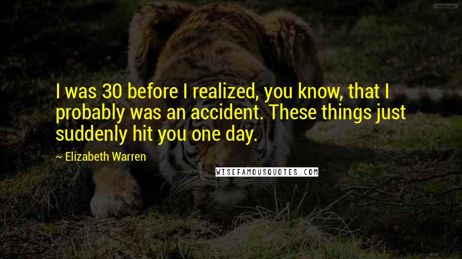 Elizabeth Warren Quotes: I was 30 before I realized, you know, that I probably was an accident. These things just suddenly hit you one day.