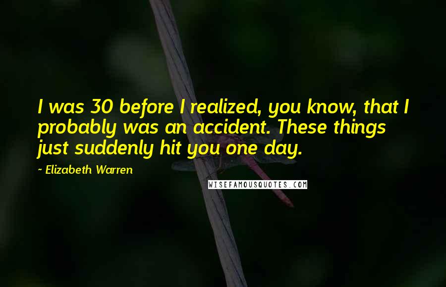 Elizabeth Warren Quotes: I was 30 before I realized, you know, that I probably was an accident. These things just suddenly hit you one day.