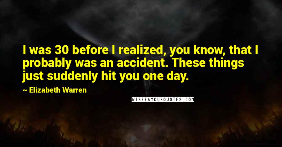 Elizabeth Warren Quotes: I was 30 before I realized, you know, that I probably was an accident. These things just suddenly hit you one day.