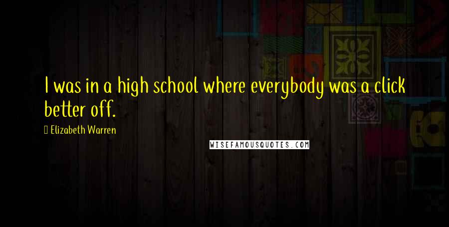 Elizabeth Warren Quotes: I was in a high school where everybody was a click better off.