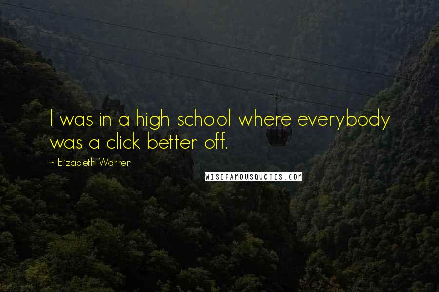 Elizabeth Warren Quotes: I was in a high school where everybody was a click better off.