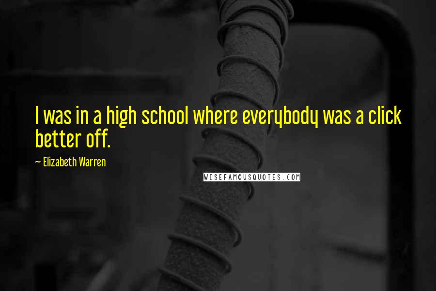 Elizabeth Warren Quotes: I was in a high school where everybody was a click better off.