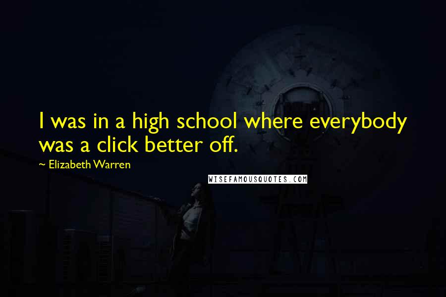 Elizabeth Warren Quotes: I was in a high school where everybody was a click better off.