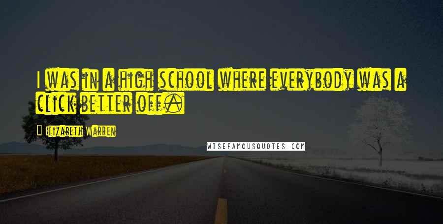 Elizabeth Warren Quotes: I was in a high school where everybody was a click better off.