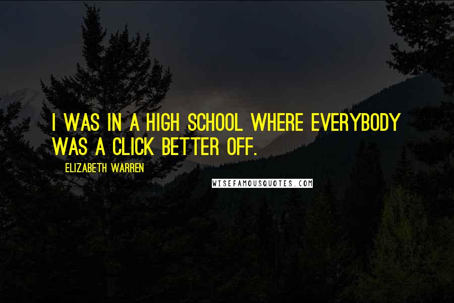 Elizabeth Warren Quotes: I was in a high school where everybody was a click better off.