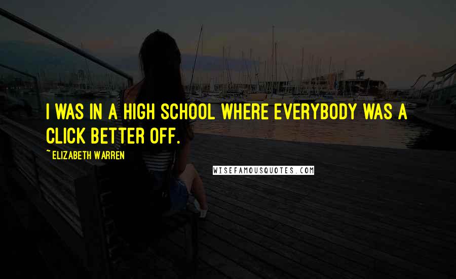 Elizabeth Warren Quotes: I was in a high school where everybody was a click better off.