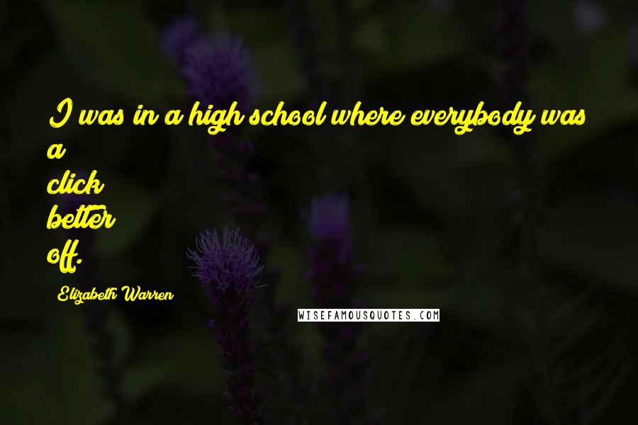 Elizabeth Warren Quotes: I was in a high school where everybody was a click better off.