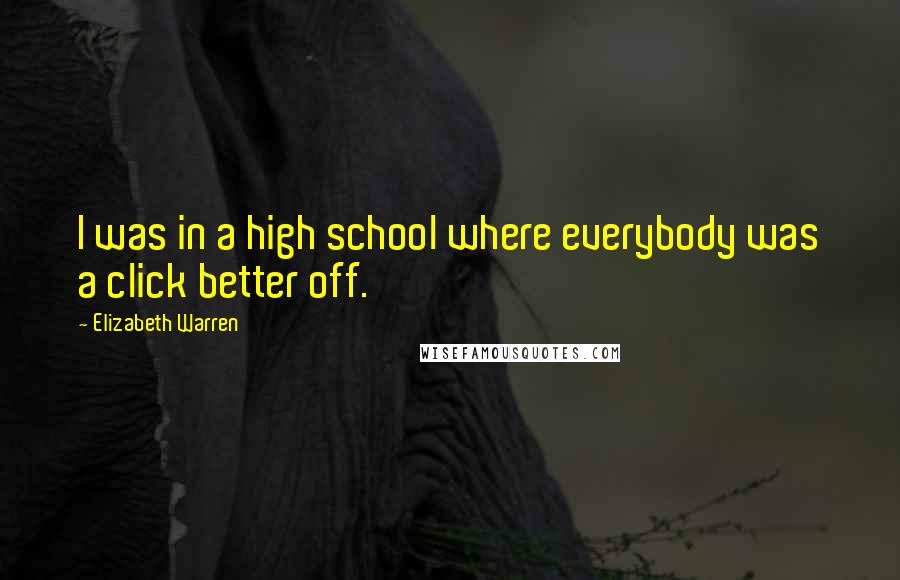 Elizabeth Warren Quotes: I was in a high school where everybody was a click better off.