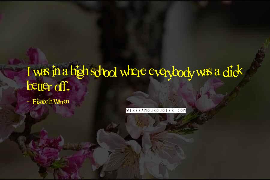 Elizabeth Warren Quotes: I was in a high school where everybody was a click better off.