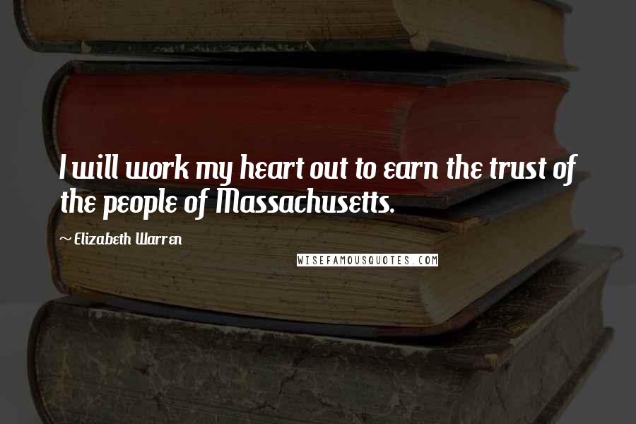 Elizabeth Warren Quotes: I will work my heart out to earn the trust of the people of Massachusetts.