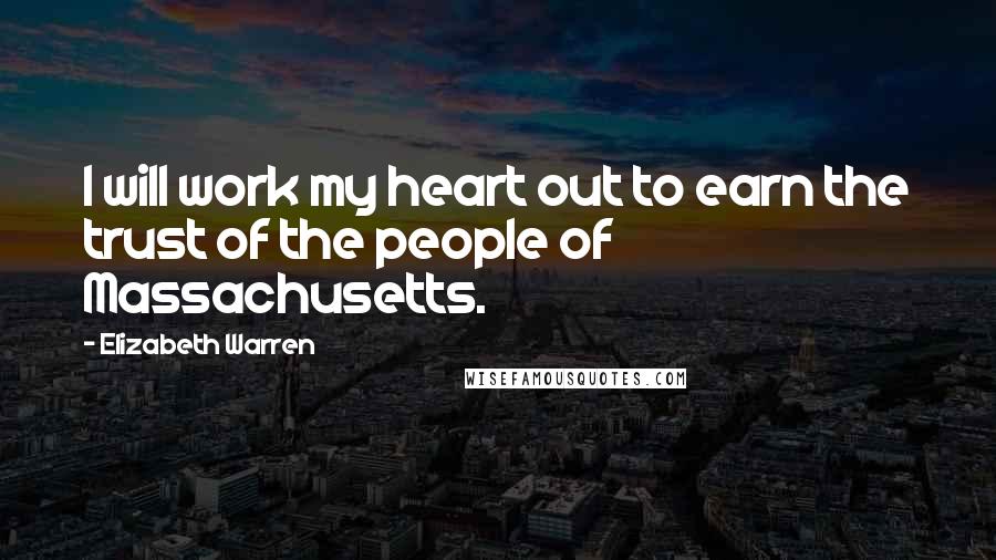 Elizabeth Warren Quotes: I will work my heart out to earn the trust of the people of Massachusetts.
