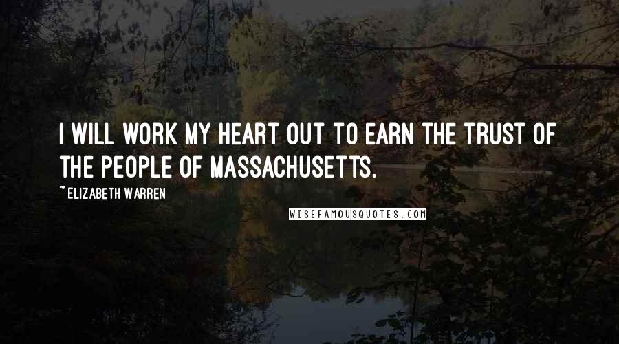 Elizabeth Warren Quotes: I will work my heart out to earn the trust of the people of Massachusetts.