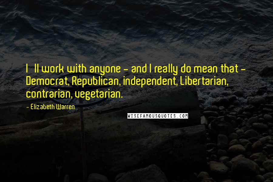 Elizabeth Warren Quotes: I'll work with anyone - and I really do mean that - Democrat, Republican, independent, Libertarian, contrarian, vegetarian.