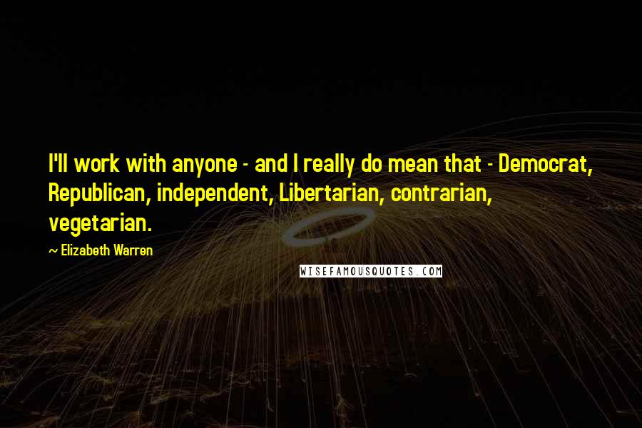 Elizabeth Warren Quotes: I'll work with anyone - and I really do mean that - Democrat, Republican, independent, Libertarian, contrarian, vegetarian.