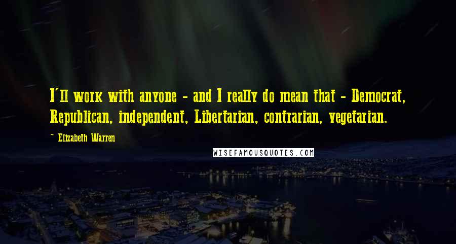 Elizabeth Warren Quotes: I'll work with anyone - and I really do mean that - Democrat, Republican, independent, Libertarian, contrarian, vegetarian.