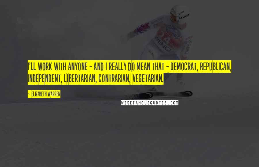 Elizabeth Warren Quotes: I'll work with anyone - and I really do mean that - Democrat, Republican, independent, Libertarian, contrarian, vegetarian.