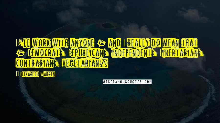 Elizabeth Warren Quotes: I'll work with anyone - and I really do mean that - Democrat, Republican, independent, Libertarian, contrarian, vegetarian.