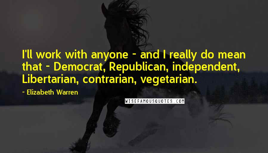 Elizabeth Warren Quotes: I'll work with anyone - and I really do mean that - Democrat, Republican, independent, Libertarian, contrarian, vegetarian.