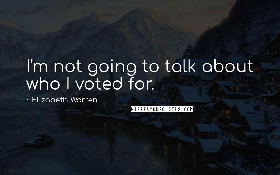 Elizabeth Warren Quotes: I'm not going to talk about who I voted for.