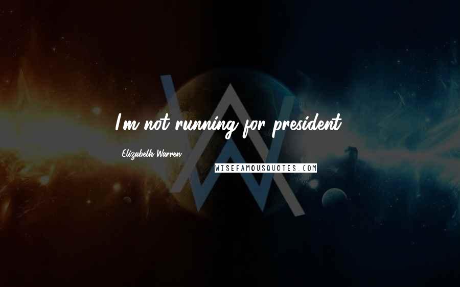 Elizabeth Warren Quotes: I'm not running for president.