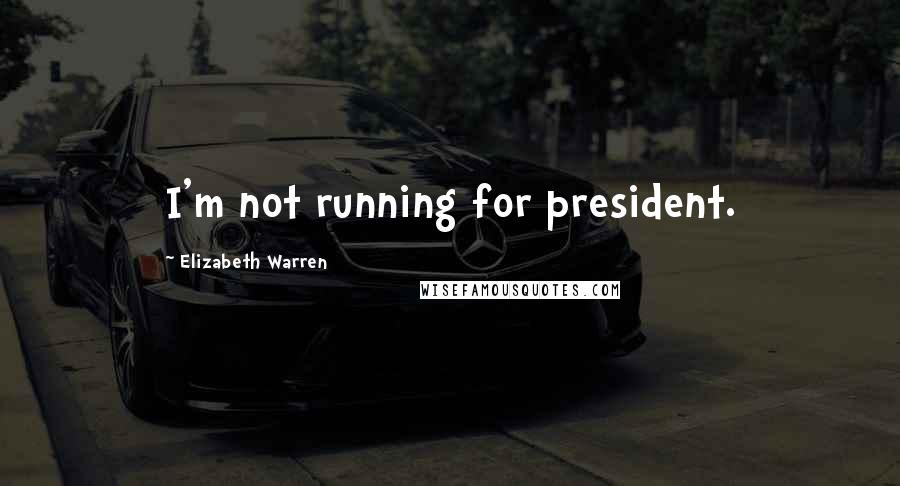 Elizabeth Warren Quotes: I'm not running for president.