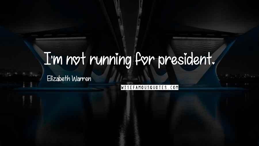 Elizabeth Warren Quotes: I'm not running for president.