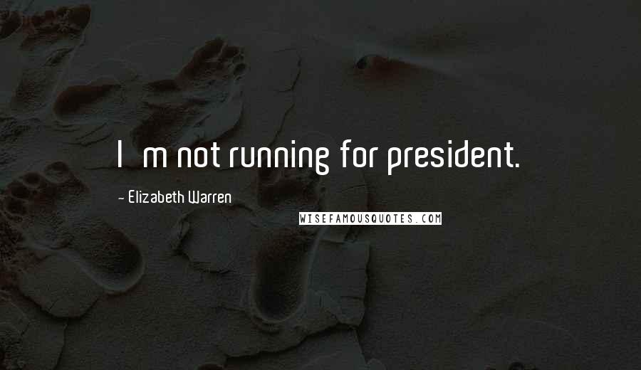 Elizabeth Warren Quotes: I'm not running for president.