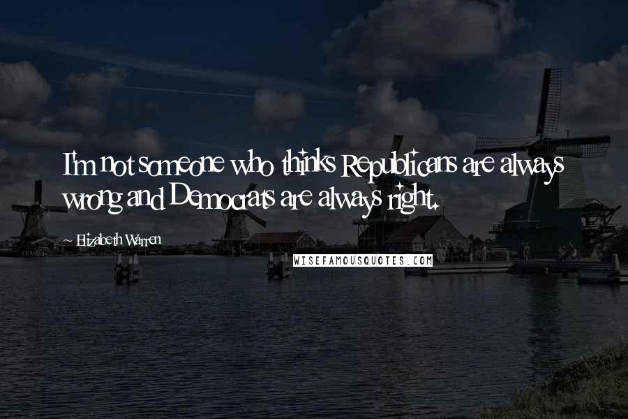 Elizabeth Warren Quotes: I'm not someone who thinks Republicans are always wrong and Democrats are always right.