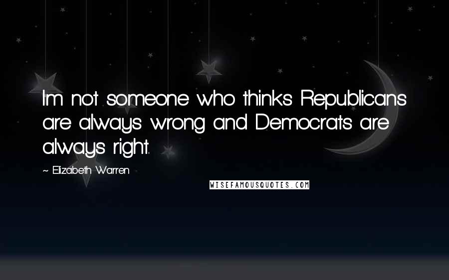 Elizabeth Warren Quotes: I'm not someone who thinks Republicans are always wrong and Democrats are always right.