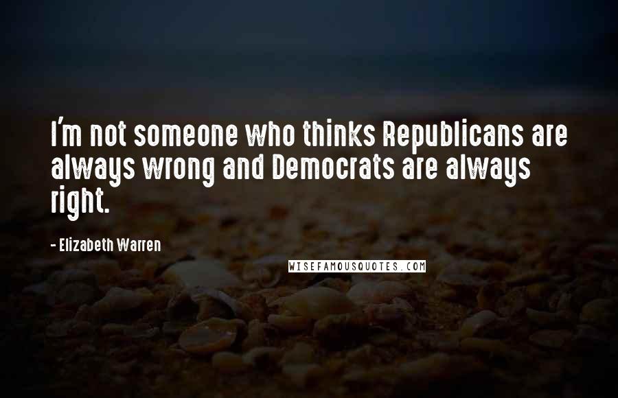 Elizabeth Warren Quotes: I'm not someone who thinks Republicans are always wrong and Democrats are always right.