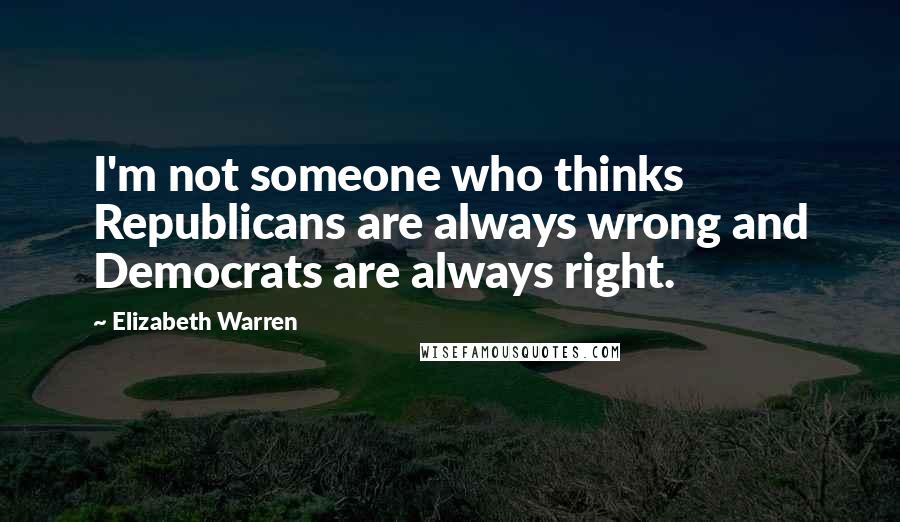 Elizabeth Warren Quotes: I'm not someone who thinks Republicans are always wrong and Democrats are always right.